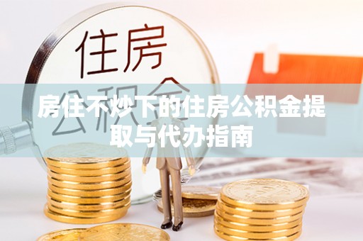 宏伟房住不炒下的住房公积金提取与代办指南