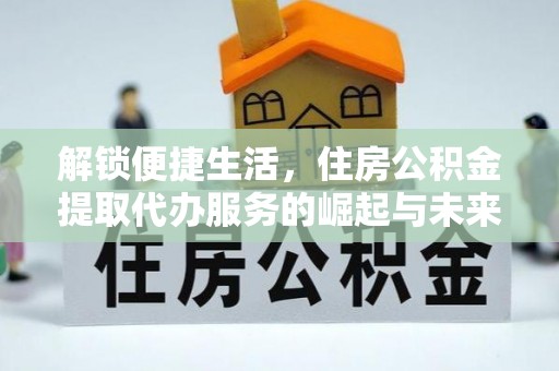 宏伟解锁便捷生活，住房公积金提取代办服务的崛起与未来