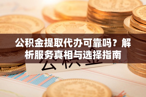 宏伟公积金提取代办可靠吗？解析服务真相与选择指南