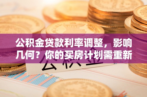宏伟公积金贷款利率调整，影响几何？你的买房计划需重新审视