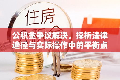 宏伟公积金争议解决，探析法律途径与实际操作中的平衡点