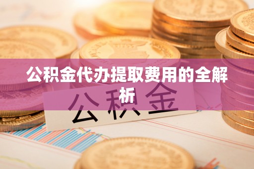 宏伟公积金代办提取费用的全解析