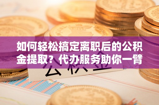 宏伟如何轻松搞定离职后的公积金提取？代办服务助你一臂之力