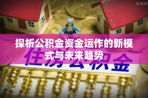 宏伟探析公积金资金运作的新模式与未来趋势