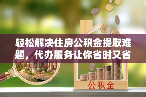 宏伟轻松解决住房公积金提取难题，代办服务让你省时又省心