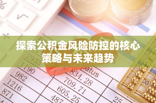 宏伟探索公积金风险防控的核心策略与未来趋势