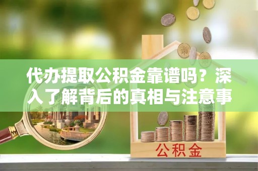 宏伟代办提取公积金靠谱吗？深入了解背后的真相与注意事项