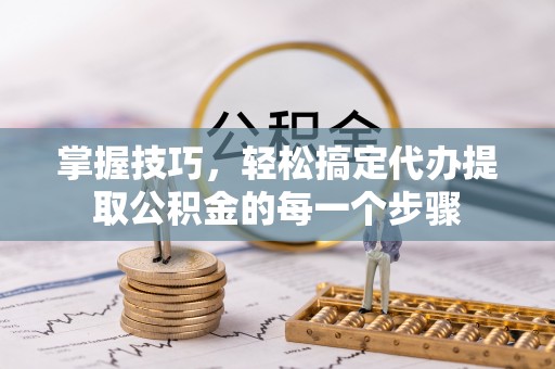 宏伟掌握技巧，轻松搞定代办提取公积金的每一个步骤