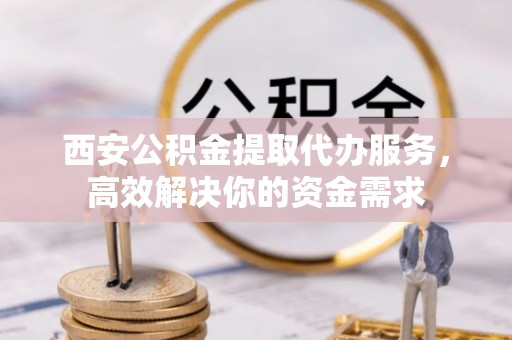宏伟西安公积金提取代办服务，高效解决你的资金需求