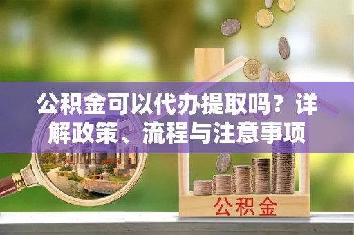 宏伟公积金可以代办提取吗？详解政策、流程与注意事项