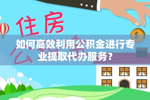 宏伟如何高效利用公积金进行专业提取代办服务？