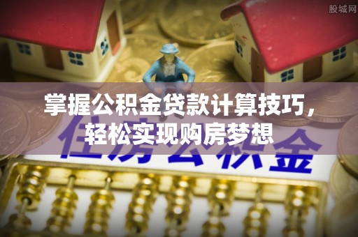 宏伟掌握公积金贷款计算技巧，轻松实现购房梦想