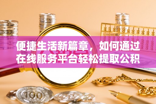 宏伟便捷生活新篇章，如何通过在线服务平台轻松提取公积金