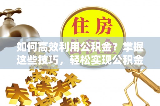 宏伟如何高效利用公积金？掌握这些技巧，轻松实现公积金代办提取