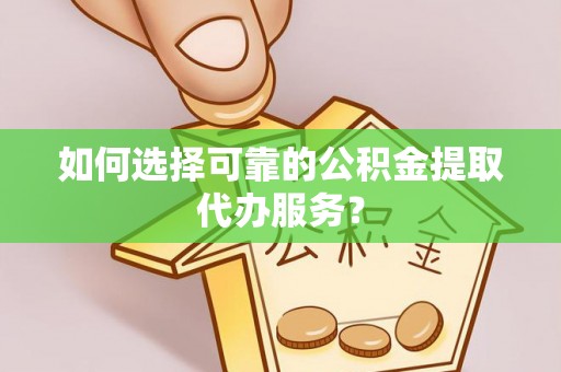 宏伟如何选择可靠的公积金提取代办服务？