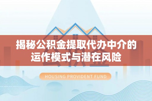 宏伟揭秘公积金提取代办中介的运作模式与潜在风险