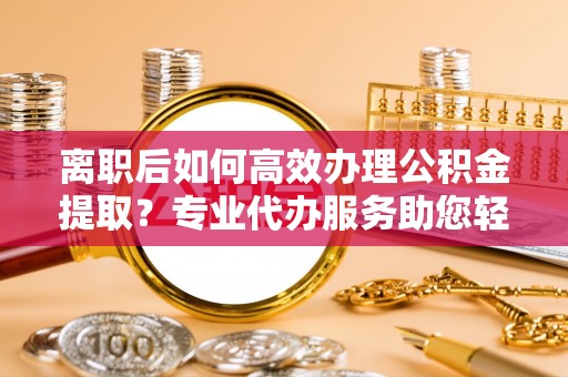 宏伟离职后如何高效办理公积金提取？专业代办服务助您轻松搞定