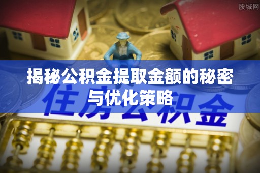 宏伟揭秘公积金提取金额的秘密与优化策略