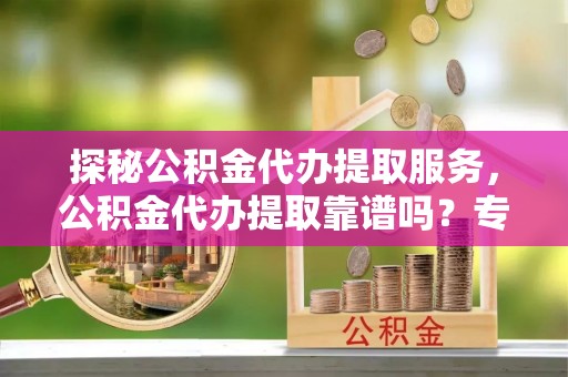 宏伟探秘公积金代办提取服务，公积金代办提取靠谱吗？专业解读与实用指南