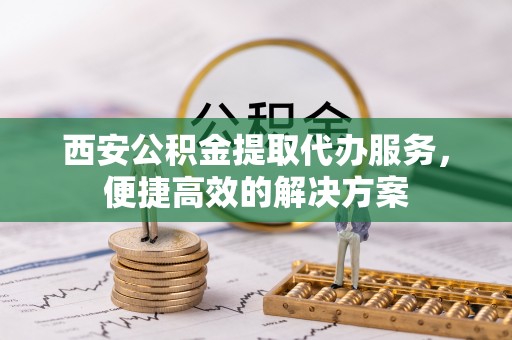 宏伟西安公积金提取代办服务，便捷高效的解决方案