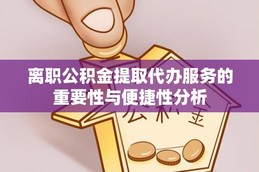 宏伟离职公积金提取代办服务的重要性与便捷性分析