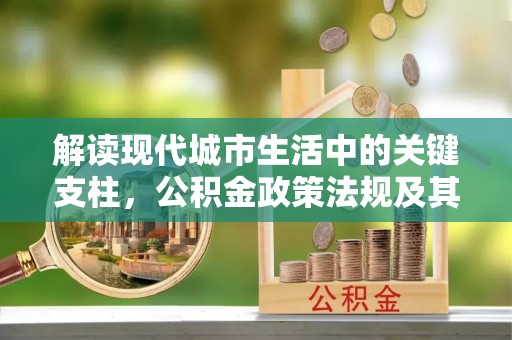 宏伟解读现代城市生活中的关键支柱，公积金政策法规及其深远影响
