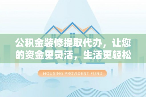 宏伟公积金装修提取代办，让您的资金更灵活，生活更轻松