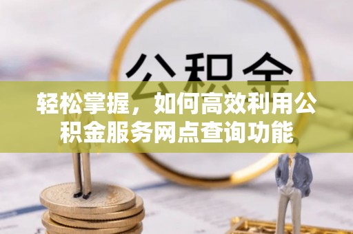 宏伟轻松掌握，如何高效利用公积金服务网点查询功能