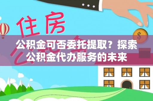 宏伟公积金可否委托提取？探索公积金代办服务的未来