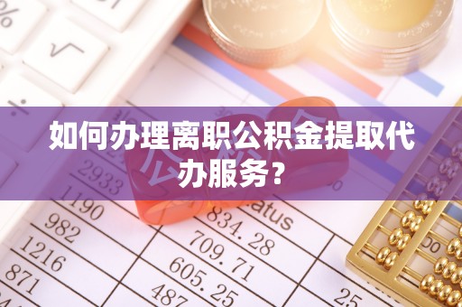 宏伟如何办理离职公积金提取代办服务？