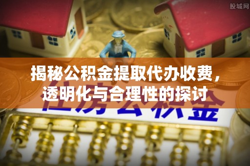 宏伟揭秘公积金提取代办收费，透明化与合理性的探讨
