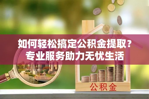 宏伟如何轻松搞定公积金提取？专业服务助力无忧生活