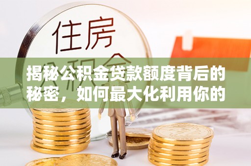 宏伟揭秘公积金贷款额度背后的秘密，如何最大化利用你的福利？