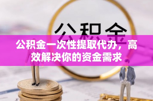 宏伟公积金一次性提取代办，高效解决你的资金需求