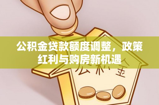 宏伟公积金贷款额度调整，政策红利与购房新机遇