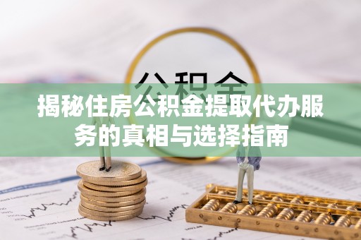 宏伟揭秘住房公积金提取代办服务的真相与选择指南
