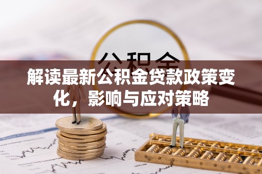 宏伟解读最新公积金贷款政策变化，影响与应对策略