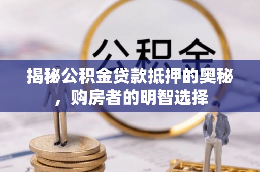 宏伟揭秘公积金贷款抵押的奥秘，购房者的明智选择