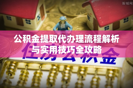 宏伟公积金提取代办理流程解析与实用技巧全攻略