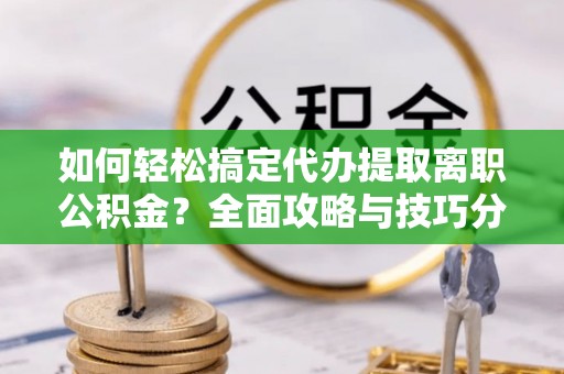 宏伟如何轻松搞定代办提取离职公积金？全面攻略与技巧分享