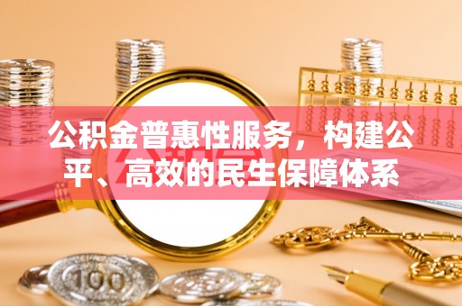 宏伟公积金普惠性服务，构建公平、高效的民生保障体系