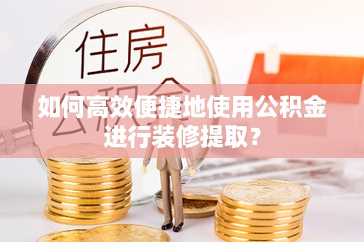 宏伟如何高效便捷地使用公积金进行装修提取？