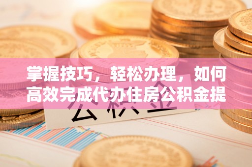 宏伟掌握技巧，轻松办理，如何高效完成代办住房公积金提取