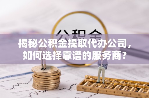 宏伟揭秘公积金提取代办公司，如何选择靠谱的服务商？