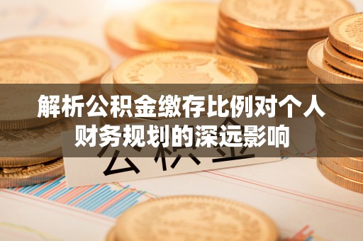 宏伟解析公积金缴存比例对个人财务规划的深远影响