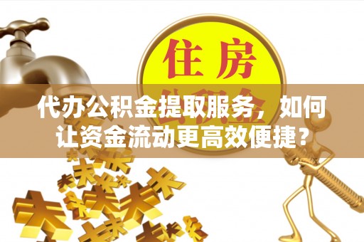 宏伟代办公积金提取服务，如何让资金流动更高效便捷？