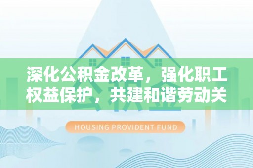 宏伟深化公积金改革，强化职工权益保护，共建和谐劳动关系