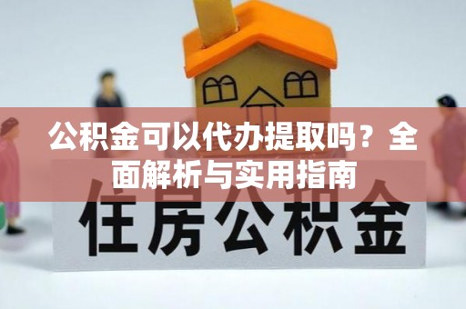宏伟公积金可以代办提取吗？全面解析与实用指南