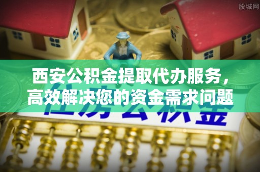 宏伟西安公积金提取代办服务，高效解决您的资金需求问题