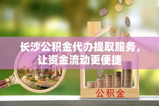 宏伟长沙公积金代办提取服务，让资金流动更便捷